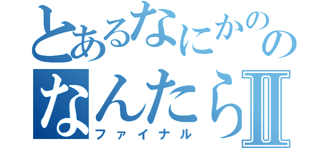 とあるなにかののなんたらⅡ（ファイナル）