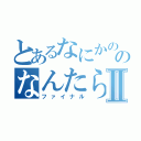 とあるなにかののなんたらⅡ（ファイナル）