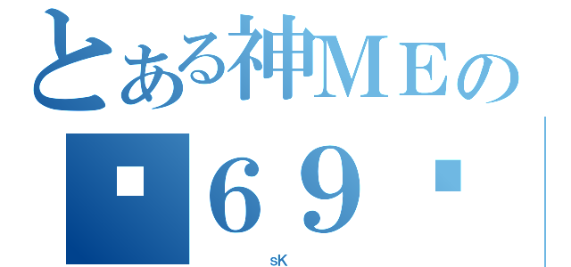 とある神ＭＥの㊣６９ㄍ（         ｓＫ         ）