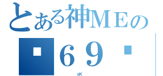 とある神ＭＥの㊣６９ㄍ（         ｓＫ         ）