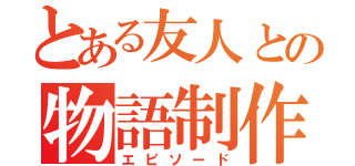 とある友人との物語制作（エピソード）