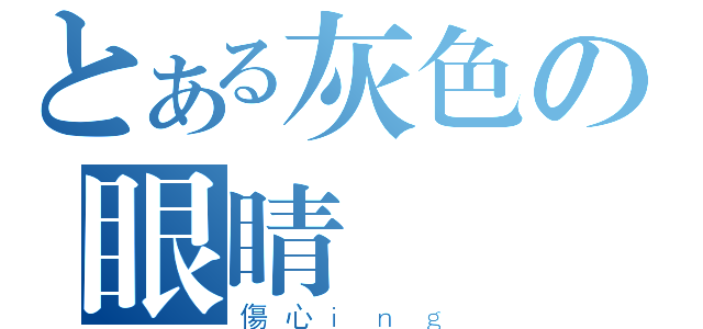 とある灰色の眼睛（傷心ｉｎｇ）