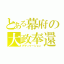 とある幕府の大政奉還（デディケーション）