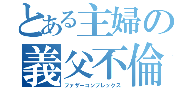 とある主婦の義父不倫（ファザーコンプレックス）