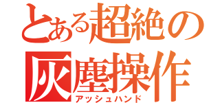 とある超絶の灰塵操作（アッシュハンド）