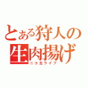 とある狩人の生肉揚げ（ニコ生ライブ）