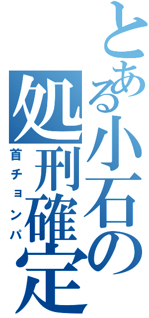 とある小石の処刑確定（首チョンパ）