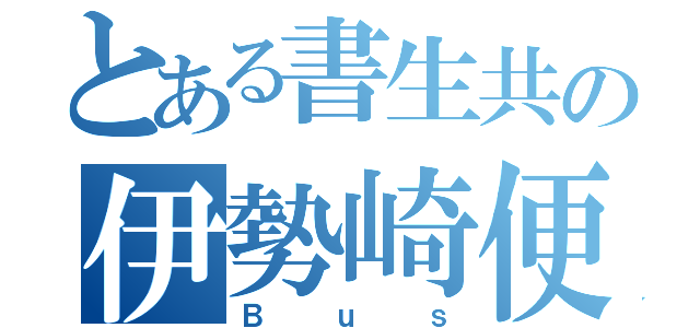 とある書生共の伊勢崎便（Ｂｕｓ）