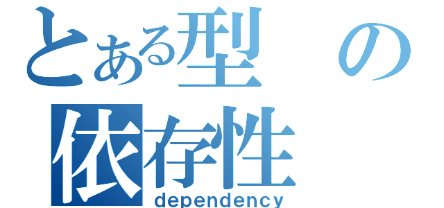 とある型の依存性（ｄｅｐｅｎｄｅｎｃｙ）