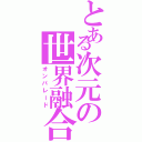 とある次元の世界融合（オンパレード）