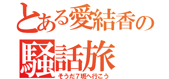 とある愛結香の騒話旅（そうだ７班へ行こう）