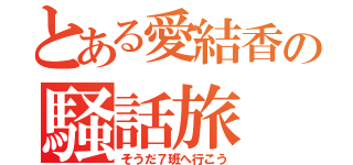 とある愛結香の騒話旅（そうだ７班へ行こう）