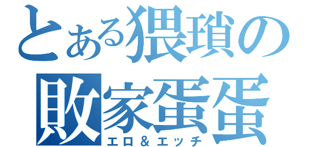 とある猥瑣の敗家蛋蛋（エロ＆エッチ）