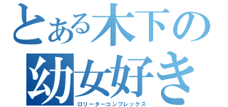 とある木下の幼女好き（ロリーターコンプレックス）