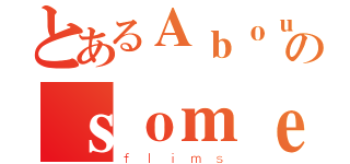 とあるＡｂｏｕｔのｓｏｍｅ（ｆｌｉｍｓ）