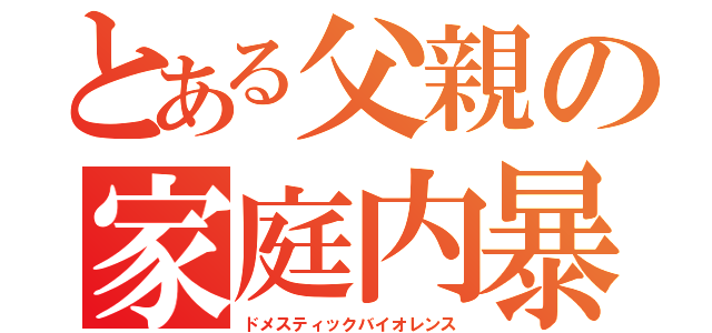 とある父親の家庭内暴力（ドメスティックバイオレンス）