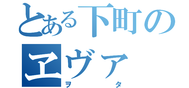 とある下町のヱヴァ（ヲタ）