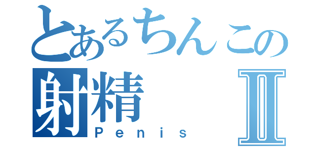 とあるちんこの射精Ⅱ（Ｐｅｎｉｓ）