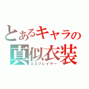 とあるキャラの真似衣装（コスプレイヤー）