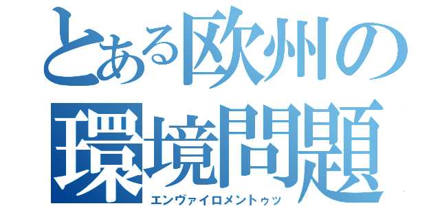 とある欧州の環境問題（エンヴァイロメントゥッ）