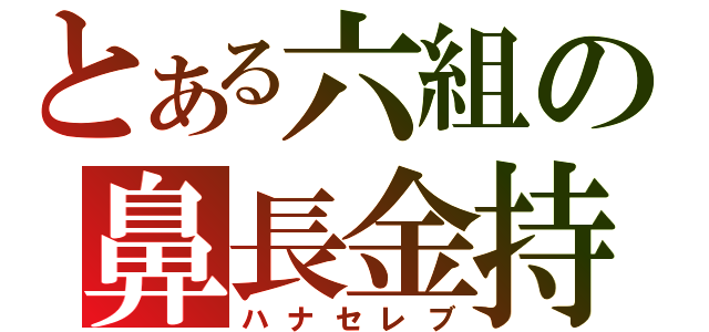 とある六組の鼻長金持（ハナセレブ）