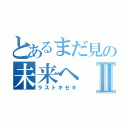 とあるまだ見の未来へⅡ（ラストキセキ）