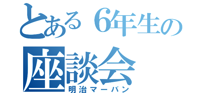 とある６年生の座談会（明治マーバン）