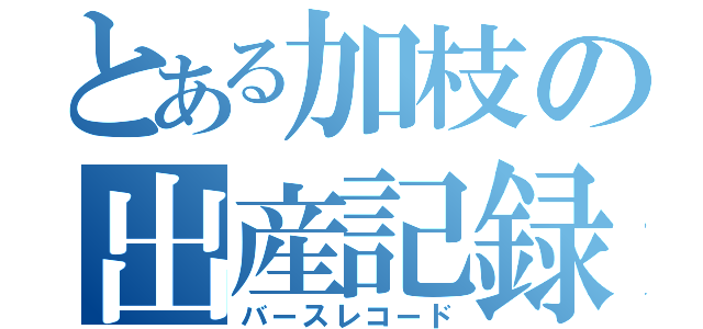 とある加枝の出産記録（バースレコード）