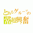 とあるグループの常超興奮（リル）