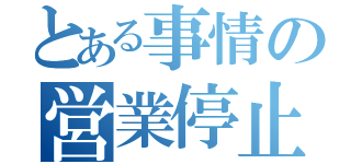 とある事情の営業停止（）