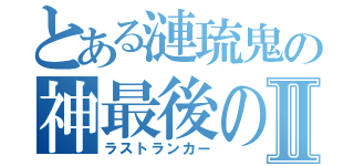 とある漣琉鬼の神最後の１人Ⅱ（ラストランカー）