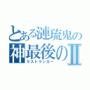 とある漣琉鬼の神最後の１人Ⅱ（ラストランカー）