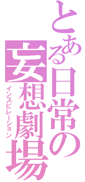 とある日常の妄想劇場（インスピレーション）