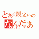 とある親父ぃのなんだぁ（へあっ！？）