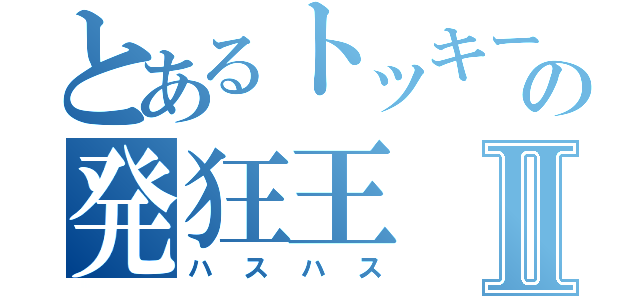 とあるトッキーの発狂王Ⅱ（ハスハス）