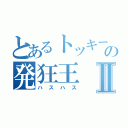 とあるトッキーの発狂王Ⅱ（ハスハス）