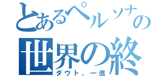 とあるペルソナの世界の終わり（ダウト、一億）