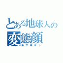 とある地球人の変態顔（鼻 下 伸 ば し）