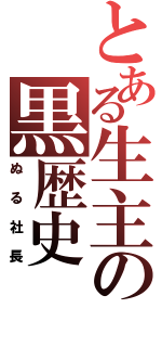 とある生主の黒歴史（ぬる社長）