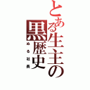 とある生主の黒歴史（ぬる社長）