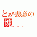 とある悪意の塊（ＮＯｓ）