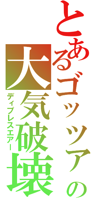 とあるゴッツァの大気破壊（ディプレスエアー）