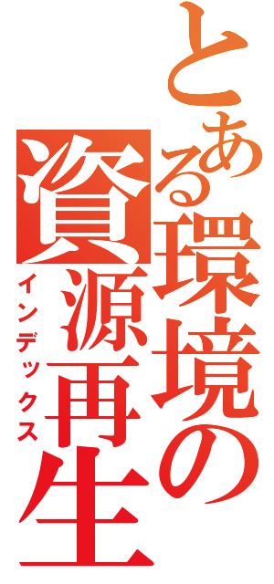 とある環境の資源再生（インデックス）