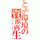 とある環境の資源再生（インデックス）