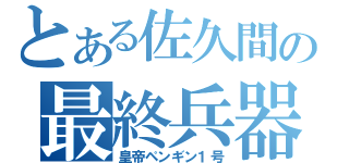 とある佐久間の最終兵器（皇帝ペンギン１号）