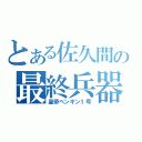 とある佐久間の最終兵器（皇帝ペンギン１号）