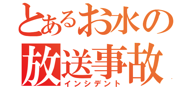 とあるお水の放送事故（インシデント）