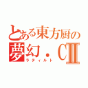 とある東方厨の夢幻．ＣⅡ（ラティルト）