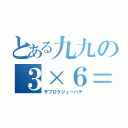 とある九九の３×６＝１８（サブロクジューハチ）