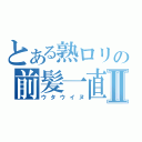 とある熟ロリの前髪一直線Ⅱ（ウタウイヌ）